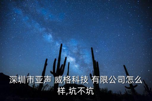 深圳市亞聲 威格科技 有限公司怎么樣,坑不坑