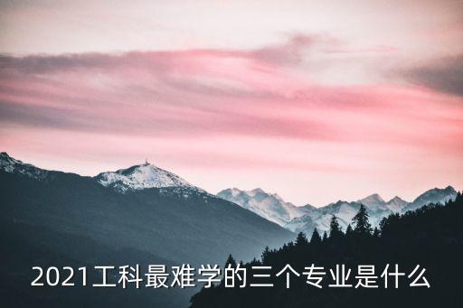 2021工科最難學(xué)的三個(gè)專(zhuān)業(yè)是什么