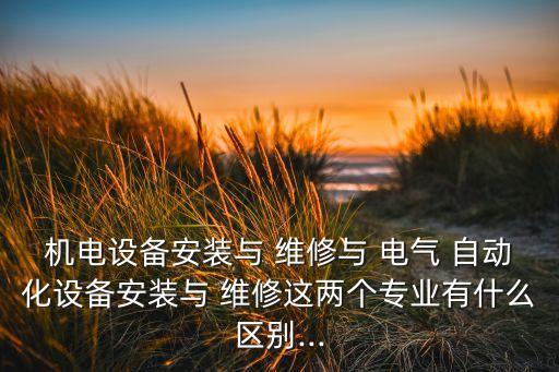 機電設(shè)備安裝與 維修與 電氣 自動化設(shè)備安裝與 維修這兩個專業(yè)有什么區(qū)別...