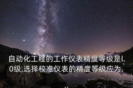 自動化工程的工作儀表精度等級是l.0級,選擇校準儀表的精度等級應為...