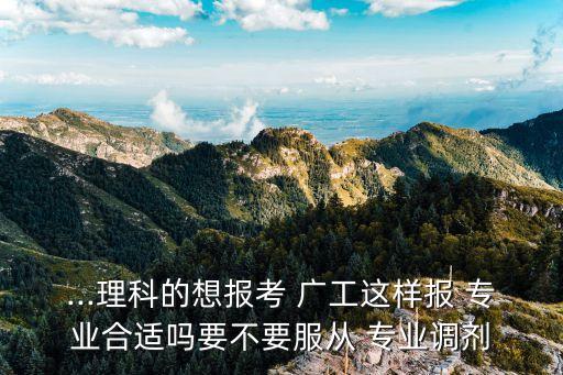 ...理科的想報(bào)考 廣工這樣報(bào) 專(zhuān)業(yè)合適嗎要不要服從 專(zhuān)業(yè)調(diào)劑