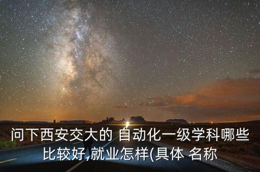 問(wèn)下西安交大的 自動(dòng)化一級(jí)學(xué)科哪些比較好,就業(yè)怎樣(具體 名稱(chēng)