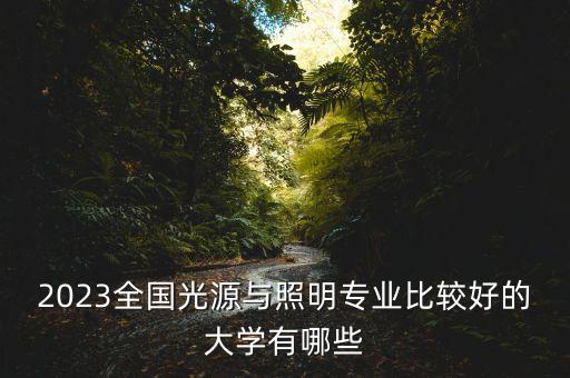 2023全國(guó)光源與照明專業(yè)比較好的大學(xué)有哪些