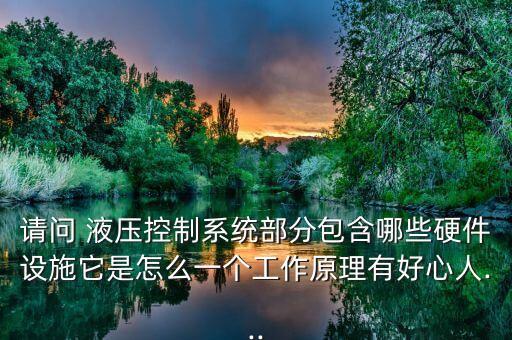 請(qǐng)問(wèn) 液壓控制系統(tǒng)部分包含哪些硬件設(shè)施它是怎么一個(gè)工作原理有好心人...