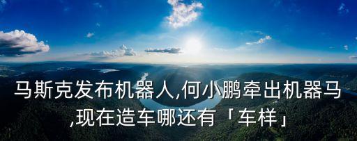 馬斯克發(fā)布機器人,何小鵬牽出機器馬,現(xiàn)在造車哪還有「車樣」
