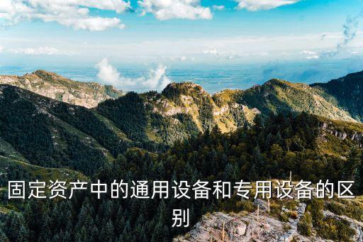 固定資產中的通用設備和專用設備的區(qū)別