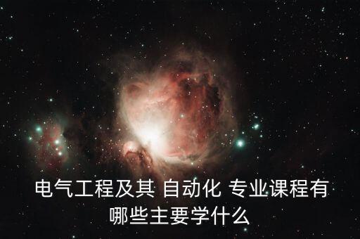  電氣工程及其 自動(dòng)化 專(zhuān)業(yè)課程有哪些主要學(xué)什么