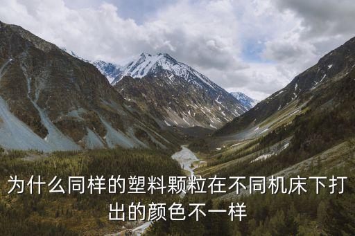 為什么同樣的塑料顆粒在不同機(jī)床下打出的顏色不一樣