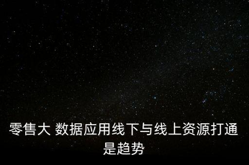 零售大 數(shù)據(jù)應(yīng)用線下與線上資源打通是趨勢(shì)