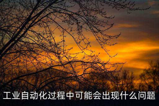 工業(yè)自動化過程中可能會出現(xiàn)什么問題