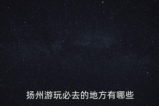  揚(yáng)州游玩必去的地方有哪些
