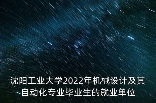沈陽工業(yè)大學(xué)2022年機(jī)械設(shè)計(jì)及其自動(dòng)化專業(yè)畢業(yè)生的就業(yè)單位