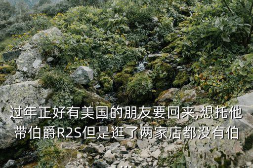 過年正好有美國的朋友要回來,想托他帶伯爵R2S但是逛了兩家店都沒有伯...