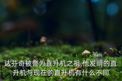 達芬奇被譽為直升機之祖,他發(fā)明的直升機與現(xiàn)在的直升機有什么不同