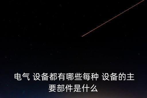  電氣 設(shè)備都有哪些每種 設(shè)備的主要部件是什么