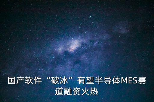 國產(chǎn)軟件“破冰”有望半導體MES賽道融資火熱