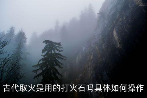 古代取火是用的打火石嗎具體如何操作