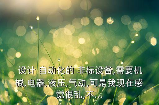  設(shè)計 自動化的 非標(biāo)設(shè)備,需要機(jī)械,電器,液壓,氣動,可是我現(xiàn)在感覺很亂,不...