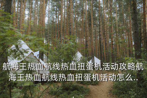 航海王熱血航線熱血扭蛋機(jī)活動攻略航海王熱血航線熱血扭蛋機(jī)活動怎么...