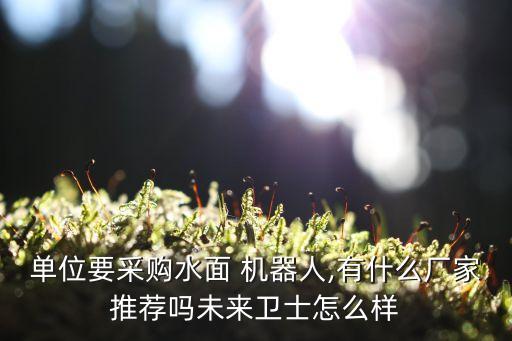 單位要采購(gòu)水面 機(jī)器人,有什么廠家推薦嗎未來(lái)衛(wèi)士怎么樣