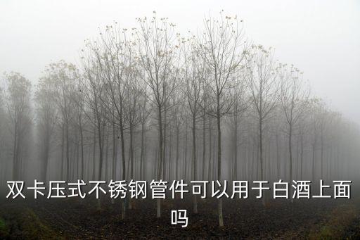 雙卡壓式不銹鋼管件可以用于白酒上面嗎