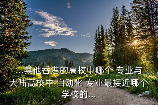 ...其他香港的高校中哪個(gè) 專業(yè)與大陸高校中 自動(dòng)化 專業(yè)最接近哪個(gè)學(xué)校的...