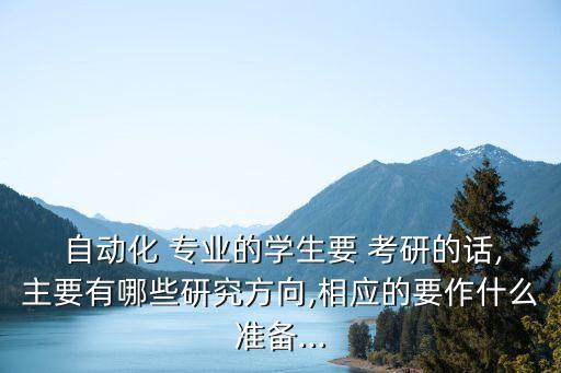  自動(dòng)化 專業(yè)的學(xué)生要 考研的話,主要有哪些研究方向,相應(yīng)的要作什么準(zhǔn)備...