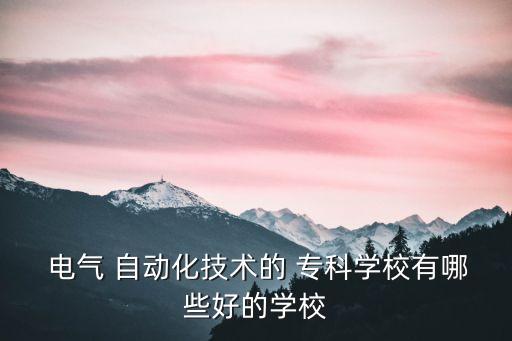  電氣 自動化技術(shù)的 專科學(xué)校有哪些好的學(xué)校