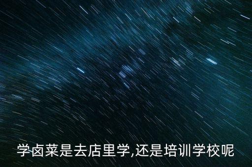 學(xué)鹵菜是去店里學(xué),還是培訓(xùn)學(xué)校呢