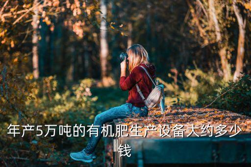 年產(chǎn)5萬噸的有機肥生產(chǎn)設備大約多少錢