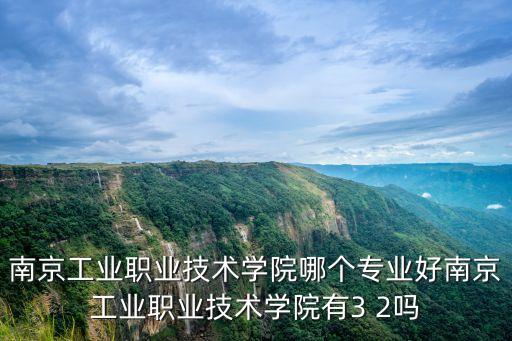 南京工業(yè)職業(yè)技術學院哪個專業(yè)好南京工業(yè)職業(yè)技術學院有3 2嗎