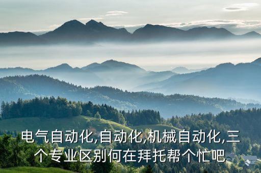 電氣自動化,自動化,機(jī)械自動化,三個專業(yè)區(qū)別何在拜托幫個忙吧