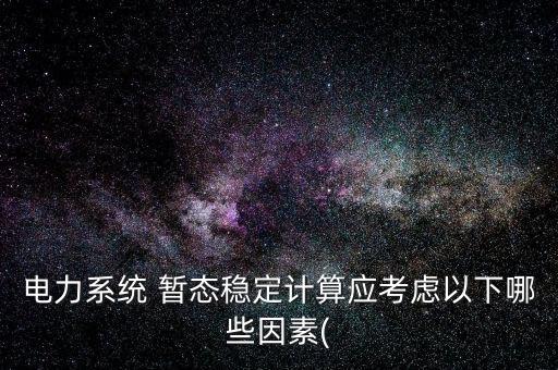 電力系統(tǒng) 暫態(tài)穩(wěn)定計算應考慮以下哪些因素(