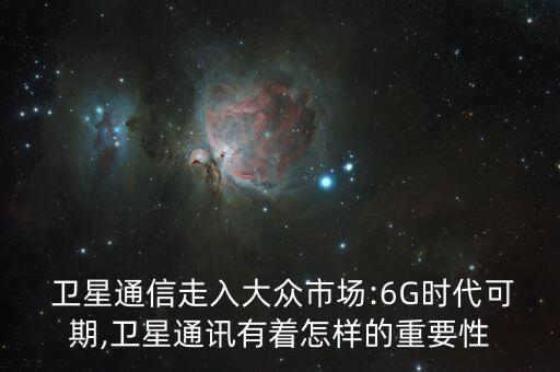  衛(wèi)星通信走入大眾市場(chǎng):6G時(shí)代可期,衛(wèi)星通訊有著怎樣的重要性