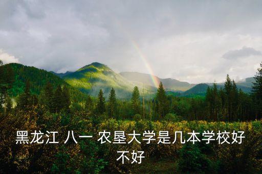 黑龍江 八一 農(nóng)墾大學(xué)是幾本學(xué)校好不好