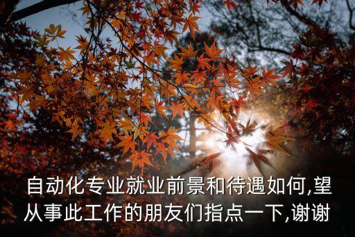  自動(dòng)化專業(yè)就業(yè)前景和待遇如何,望從事此工作的朋友們指點(diǎn)一下,謝謝