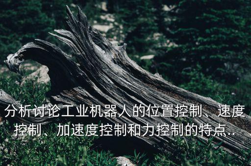 分析討論工業(yè)機(jī)器人的位置控制、速度控制、加速度控制和力控制的特點(diǎn)...
