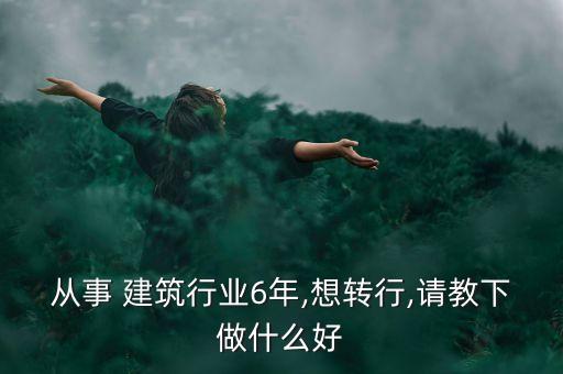 從事 建筑行業(yè)6年,想轉行,請教下做什么好