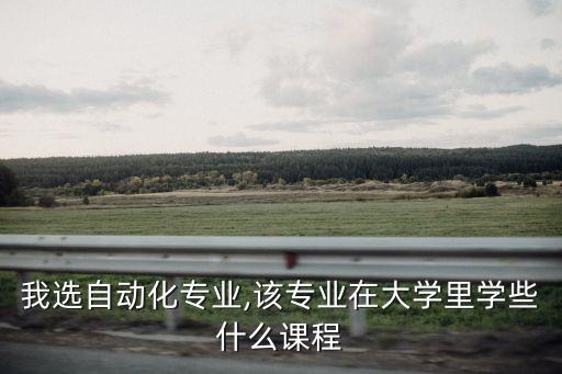 我選自動(dòng)化專業(yè),該專業(yè)在大學(xué)里學(xué)些什么課程