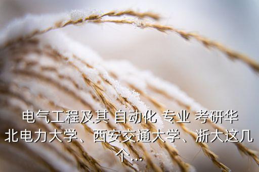 電氣工程及其 自動化 專業(yè) 考研華北電力大學(xué)、西安交通大學(xué)、浙大這幾個...