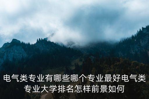 電氣類專業(yè)有哪些哪個(gè)專業(yè)最好電氣類專業(yè)大學(xué)排名怎樣前景如何