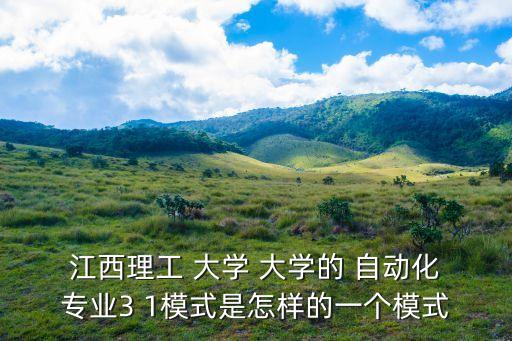  江西理工 大學 大學的 自動化 專業(yè)3 1模式是怎樣的一個模式