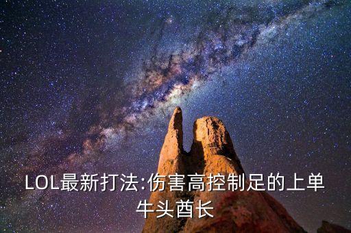 LOL最新打法:傷害高控制足的上單牛頭酋長(zhǎng)