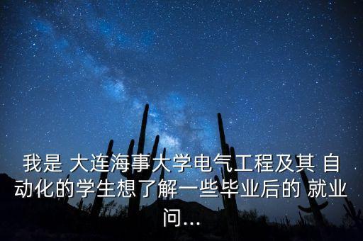 我是 大連海事大學(xué)電氣工程及其 自動化的學(xué)生想了解一些畢業(yè)后的 就業(yè)問...