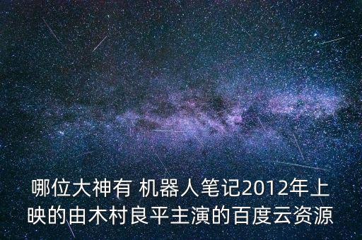 哪位大神有 機器人筆記2012年上映的由木村良平主演的百度云資源