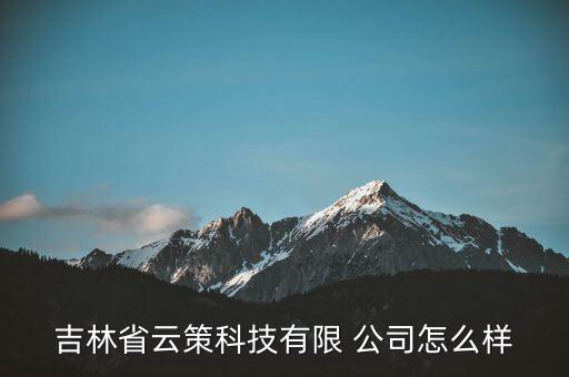 吉林省云策科技有限 公司怎么樣