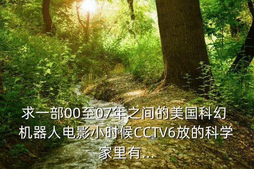 求一部00至07年之間的美國科幻 機(jī)器人電影小時候CCTV6放的科學(xué)家里有...