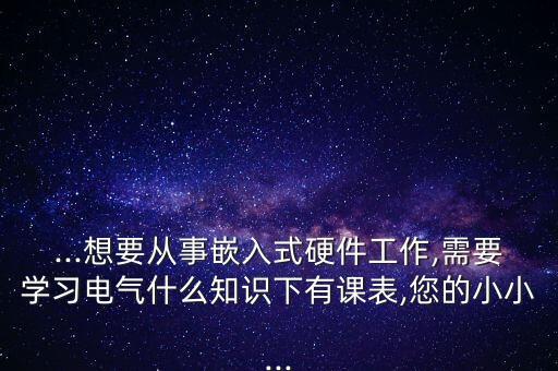 ...想要從事嵌入式硬件工作,需要學習電氣什么知識下有課表,您的小小...