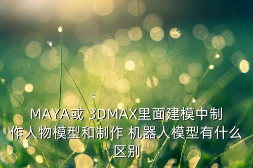 MAYA或 3DMAX里面建模中制作人物模型和制作 機(jī)器人模型有什么區(qū)別