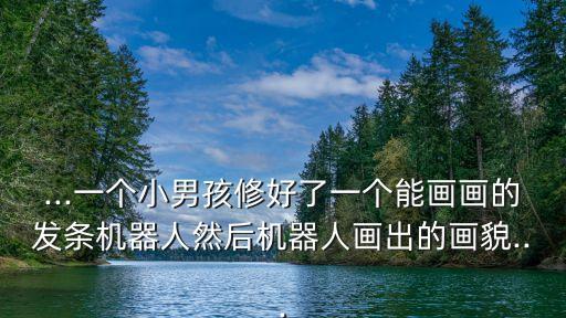 ...一個小男孩修好了一個能畫畫的發(fā)條機(jī)器人然后機(jī)器人畫出的畫貌...